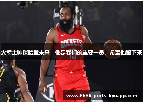 火箭主帅谈哈登未来：他是我们的重要一员，希望他留下来