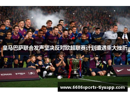 皇马巴萨联合发声坚决反对欧超联赛计划遭遇重大挫折