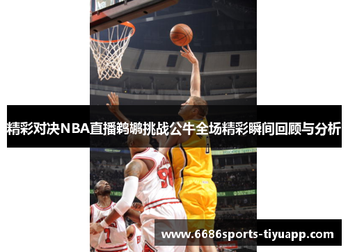 精彩对决NBA直播鹈鹕挑战公牛全场精彩瞬间回顾与分析