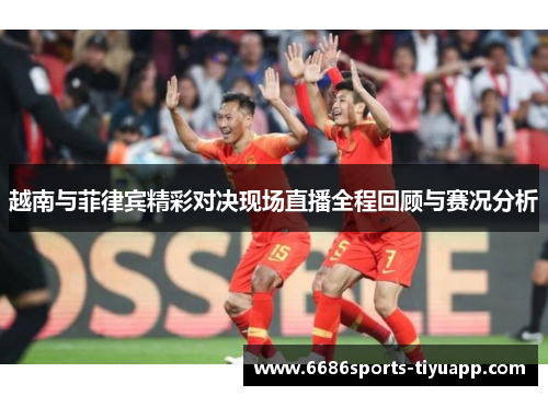 越南与菲律宾精彩对决现场直播全程回顾与赛况分析