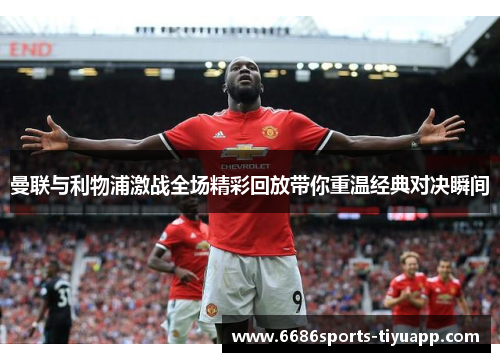 曼联与利物浦激战全场精彩回放带你重温经典对决瞬间